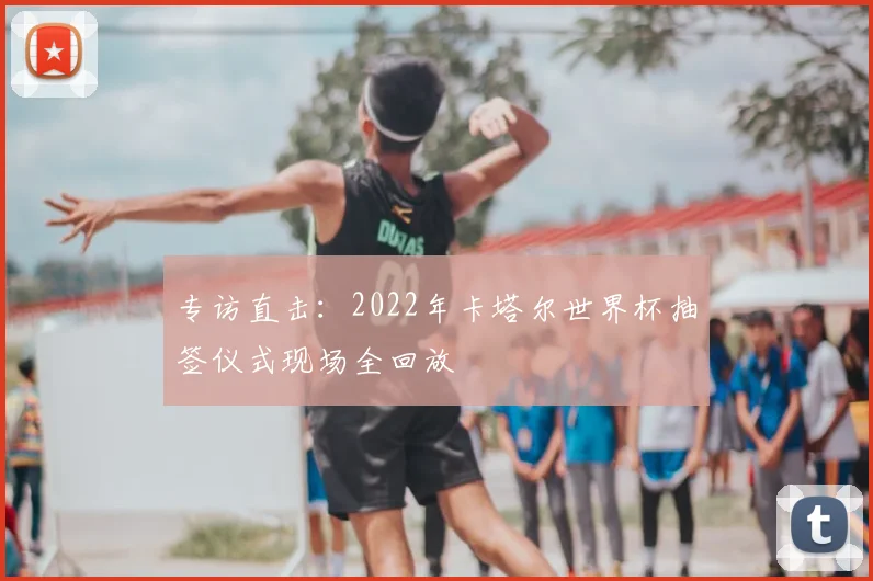 专访直击:2022年卡塔尔世界杯抽签仪式现场全回放