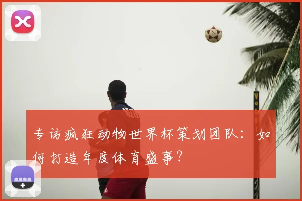 专访疯狂动物世界杯策划团队：如何打造年度体育盛事？