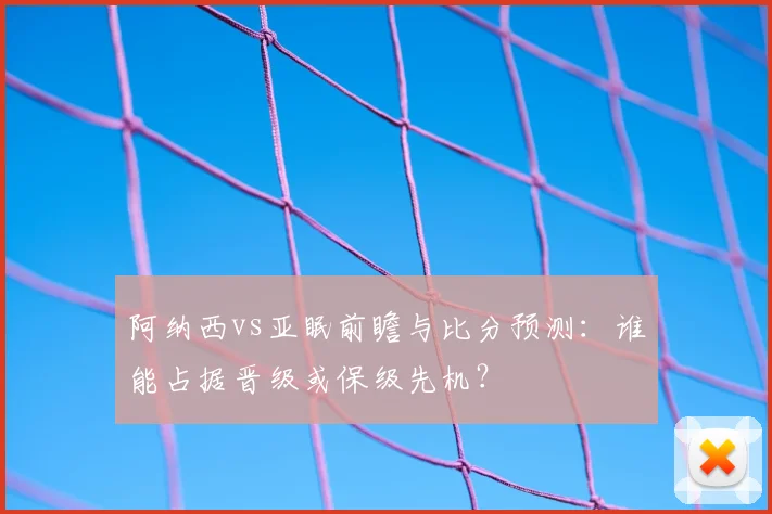 阿纳西vs亚眠前瞻与比分预测:谁能占据晋级或保级先机?